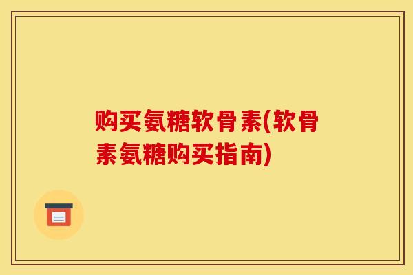 购买氨糖软骨素(软骨素氨糖购买指南) 购买氨糖软骨素(软骨素氨糖购买指南)