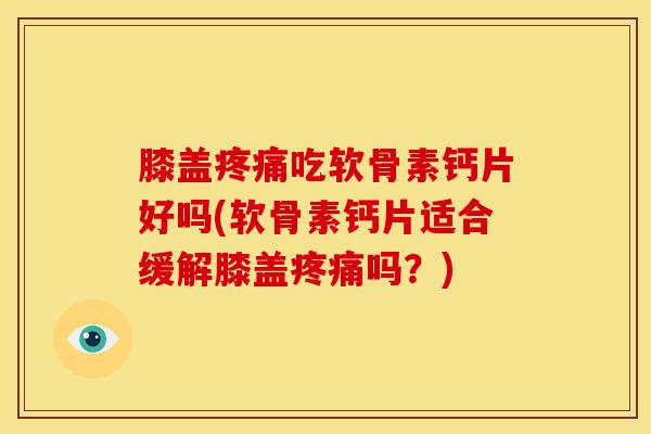膝盖吃软骨素钙片好吗(软骨素钙片适合缓解膝盖吗?) 膝盖吃软骨素钙片好吗(软骨素钙片适合缓解膝盖吗?)
