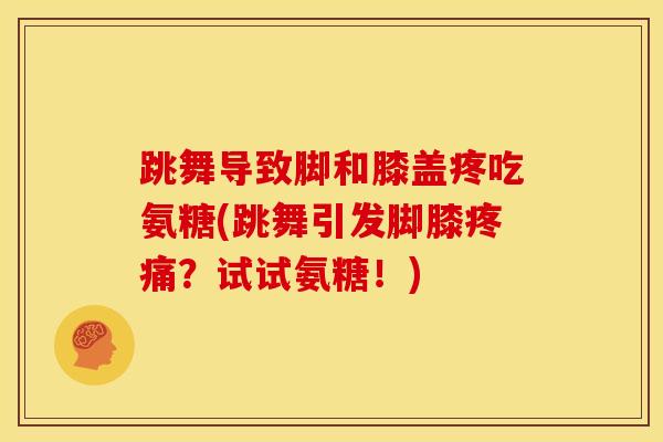 跳舞导致脚和膝盖疼吃氨糖(跳舞引发脚膝？试试氨糖！)