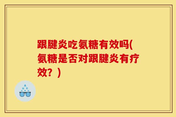 跟腱炎吃氨糖有效吗(氨糖是否对跟腱炎有疗效?) 跟腱炎吃氨糖有效吗(氨糖是否对跟腱炎有疗效?)