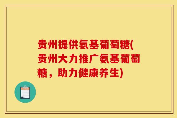 贵州提供氨基葡萄糖(贵州大力推广氨基葡萄糖，助力健康养生)
