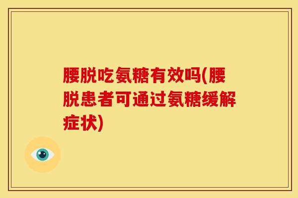 腰脱吃氨糖有效吗(腰脱患者可通过氨糖缓解症状) 腰脱吃氨糖有效吗(腰脱患者可通过氨糖缓解症状)