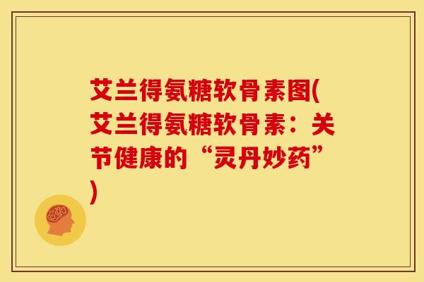 艾兰得氨糖软骨素图(艾兰得氨糖软骨素:关节健康的“灵丹妙药”) 艾兰得氨糖软骨素图(艾兰得氨糖软骨素:关节健康的“灵丹妙药”)