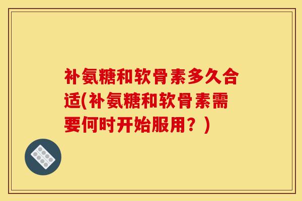 补氨糖和软骨素多久合适(补氨糖和软骨素需要何时开始服用?) 补氨糖和软骨素多久合适(补氨糖和软骨素需要何时开始服用?)