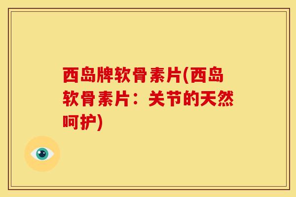 西岛牌软骨素片(西岛软骨素片：关节的天然呵护)
