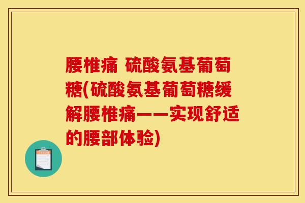 腰椎痛 硫酸氨基葡萄糖(硫酸氨基葡萄糖缓解腰椎痛——实现舒适的腰部体验)