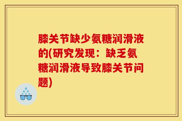 膝关节缺少氨糖润滑液的(研究发现:缺乏氨糖润滑液导致膝关节问题) 膝关节缺少氨糖润滑液的(研究发现:缺乏氨糖润滑液导致膝关节问题)