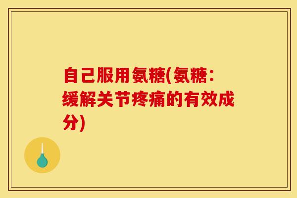 自己服用氨糖(氨糖：缓解关节的有效成分)
