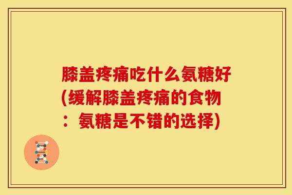膝盖吃什么氨糖好(缓解膝盖的食物:氨糖是不错的选择) 膝盖吃什么氨糖好(缓解膝盖的食物:氨糖是不错的选择)