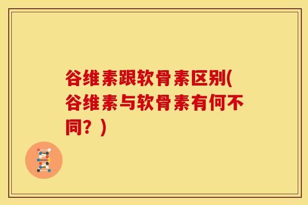 谷维素跟软骨素区别(谷维素与软骨素有何不同?) 谷维素跟软骨素区别(谷维素与软骨素有何不同?)