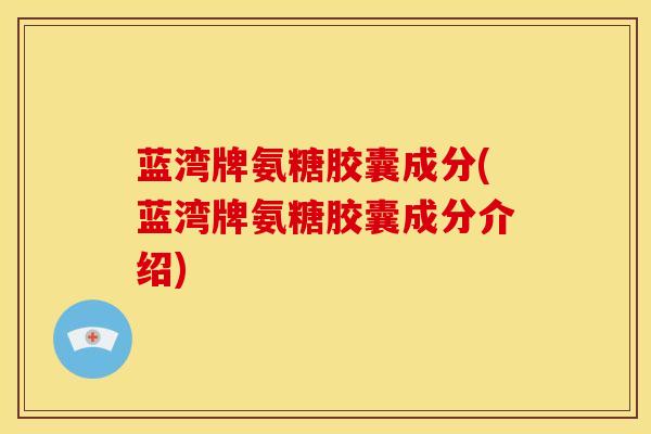 蓝湾牌氨糖胶囊成分(蓝湾牌氨糖胶囊成分介绍) 蓝湾牌氨糖胶囊成分(蓝湾牌氨糖胶囊成分介绍)