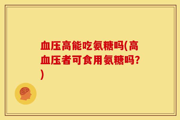 高能吃氨糖吗(高者可食用氨糖吗?) 高能吃氨糖吗(高者可食用氨糖吗?)