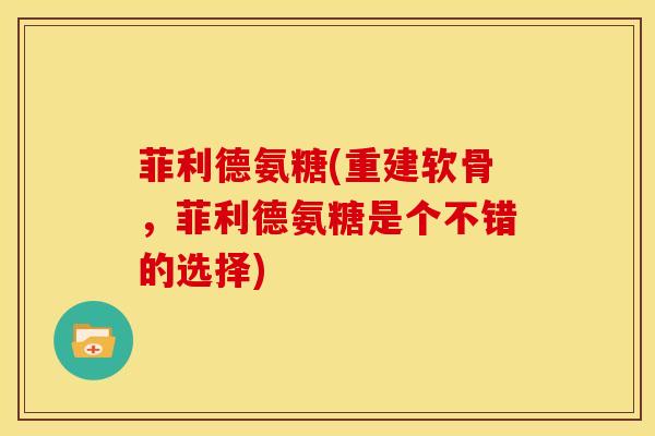 菲利德氨糖(重建软骨，菲利德氨糖是个不错的选择)