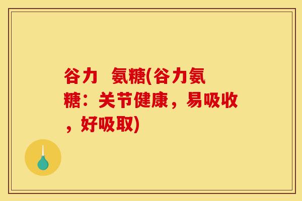 谷力 氨糖(谷力氨糖:关节健康,易吸收,好吸取) 谷力 氨糖(谷力氨糖:关节健康,易吸收,好吸取)