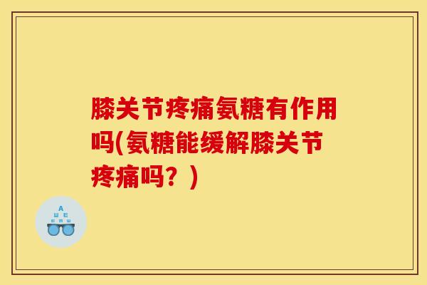 膝关节氨糖有作用吗(氨糖能缓解膝关节吗?) 膝关节氨糖有作用吗(氨糖能缓解膝关节吗?)