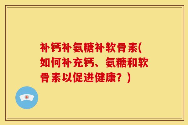 补钙补氨糖补软骨素(如何补充钙、氨糖和软骨素以促进健康?) 补钙补氨糖补软骨素(如何补充钙、氨糖和软骨素以促进健康?)