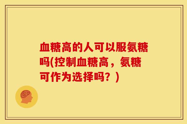 高的人可以服氨糖吗(控制高,氨糖可作为选择吗?) 高的人可以服氨糖吗(控制高,氨糖可作为选择吗?)