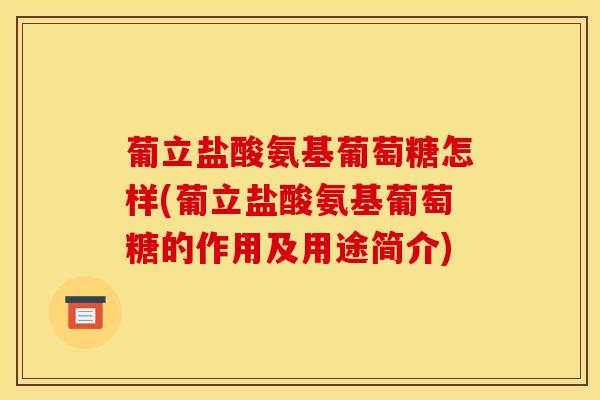 葡立盐酸氨基葡萄糖怎样(葡立盐酸氨基葡萄糖的作用及用途简介) 葡立盐酸氨基葡萄糖怎样(葡立盐酸氨基葡萄糖的作用及用途简介)