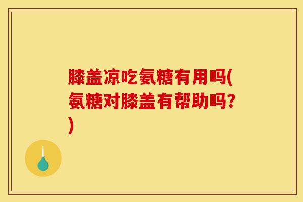 膝盖凉吃氨糖有用吗(氨糖对膝盖有帮助吗?) 膝盖凉吃氨糖有用吗(氨糖对膝盖有帮助吗?)
