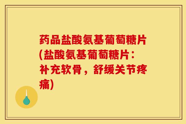 药品盐酸氨基葡萄糖片(盐酸氨基葡萄糖片：补充软骨，舒缓关节)