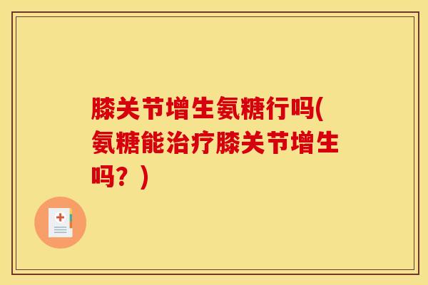 膝关节增生氨糖行吗(氨糖能膝关节增生吗？)