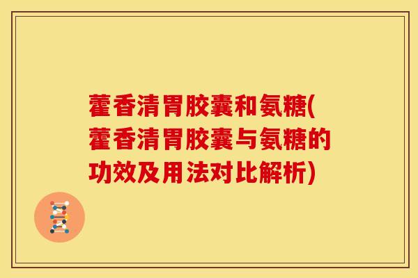 藿香清胃胶囊和氨糖(藿香清胃胶囊与氨糖的功效及用法对比解析) 藿香清胃胶囊和氨糖(藿香清胃胶囊与氨糖的功效及用法对比解析)