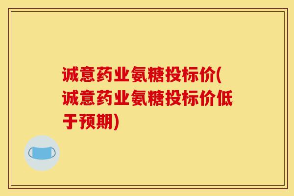 诚意药业氨糖投标价(诚意药业氨糖投标价低于预期) 诚意药业氨糖投标价(诚意药业氨糖投标价低于预期)