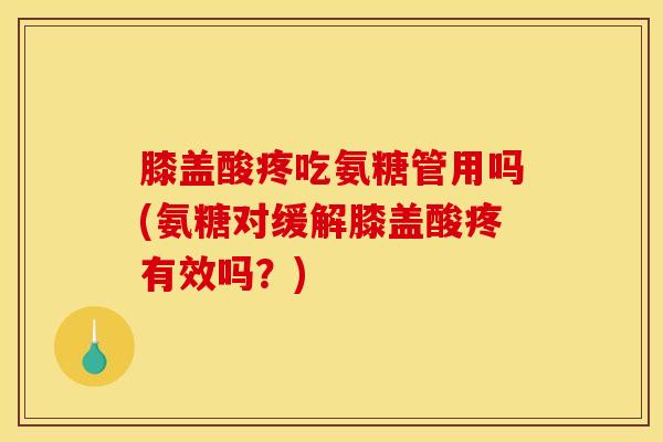 膝盖酸疼吃氨糖管用吗(氨糖对缓解膝盖酸疼有效吗？)