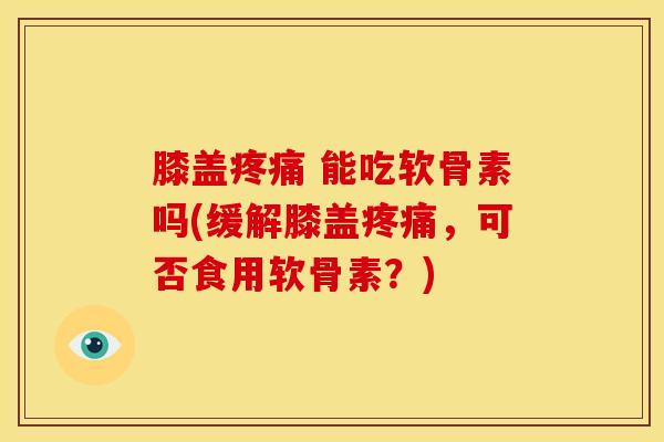 膝盖 能吃软骨素吗(缓解膝盖,可否食用软骨素?) 膝盖 能吃软骨素吗(缓解膝盖,可否食用软骨素?)