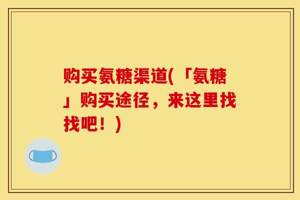 购买氨糖渠道(「氨糖」购买途径，来这里找找吧！)
