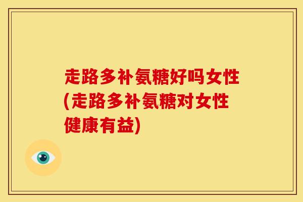 走路多补氨糖好吗女性(走路多补氨糖对女性健康有益) 走路多补氨糖好吗女性(走路多补氨糖对女性健康有益)