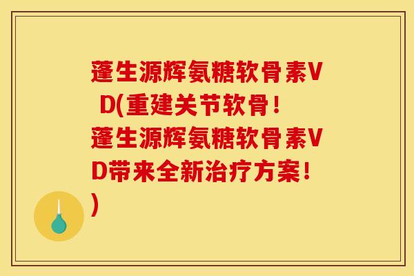 蓬生源辉氨糖软骨素V D(重建关节软骨!蓬生源辉氨糖软骨素VD带来全新方案!) 蓬生源辉氨糖软骨素V D(重建关节软骨!蓬生源辉氨糖软骨素VD带来全新方案!)