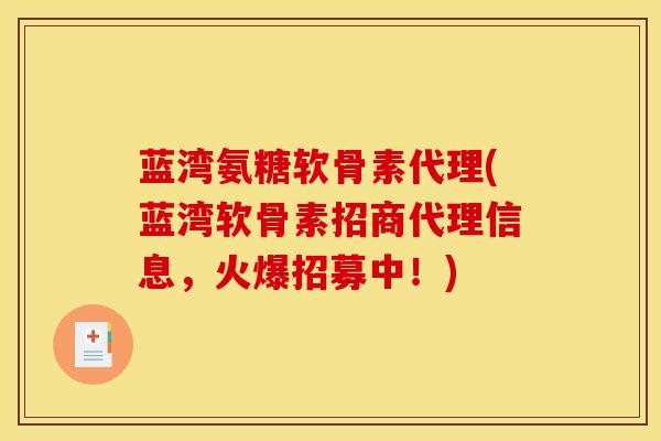 蓝湾氨糖软骨素代理(蓝湾软骨素招商代理信息，火爆招募中！)
