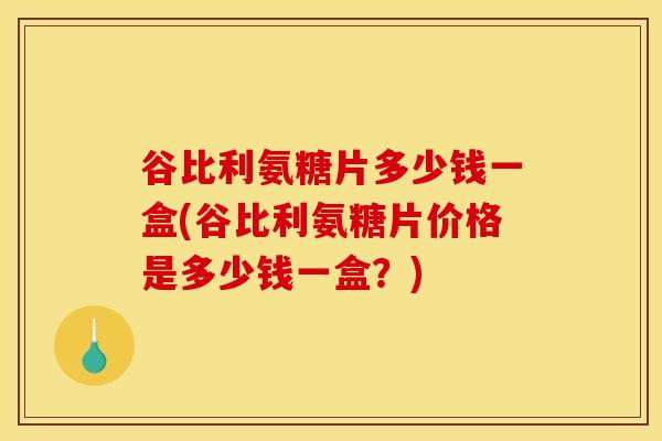 谷比利氨糖片多少钱一盒(谷比利氨糖片价格是多少钱一盒?) 谷比利氨糖片多少钱一盒(谷比利氨糖片价格是多少钱一盒?)