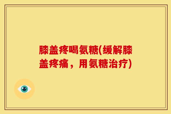膝盖疼喝氨糖(缓解膝盖，用氨糖)