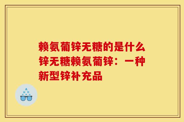 赖氨葡锌无糖的是什么锌无糖赖氨葡锌：一种新型锌补充品