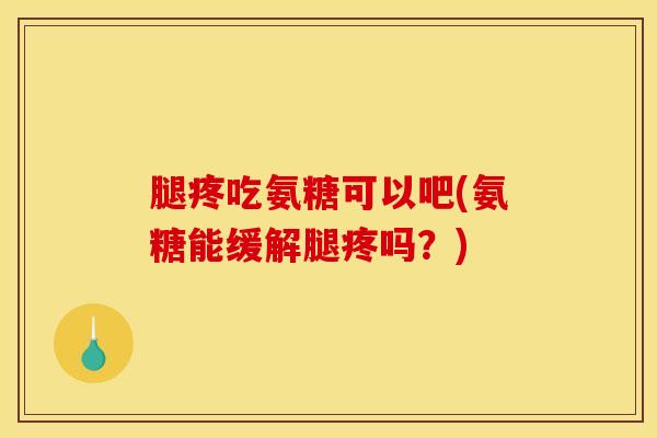 腿疼吃氨糖可以吧(氨糖能缓解腿疼吗？)