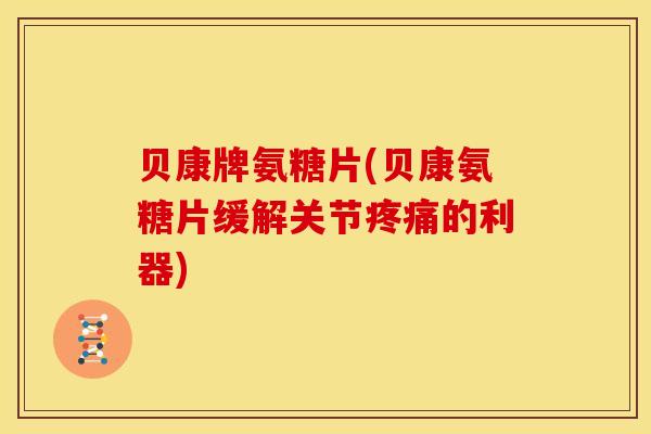 贝康牌氨糖片(贝康氨糖片缓解关节的利器)