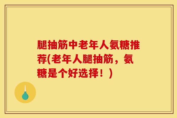 腿抽筋中老年人氨糖推荐(老年人腿抽筋,氨糖是个好选择!) 腿抽筋中老年人氨糖推荐(老年人腿抽筋,氨糖是个好选择!)
