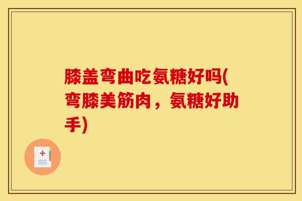膝盖弯曲吃氨糖好吗(弯膝美筋肉，氨糖好助手)