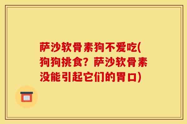 萨沙软骨素狗不爱吃(狗狗挑食?萨沙软骨素没能引起它们的胃口) 萨沙软骨素狗不爱吃(狗狗挑食?萨沙软骨素没能引起它们的胃口)