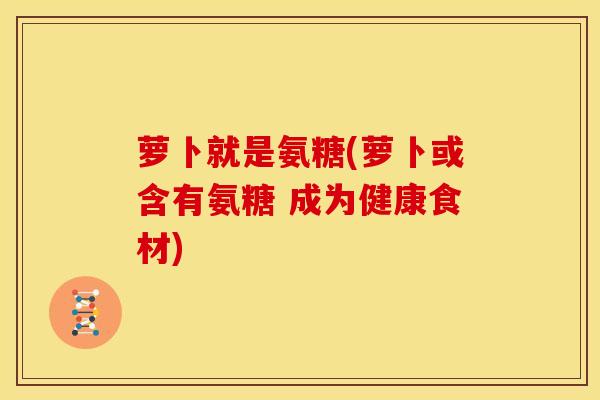 萝卜就是氨糖(萝卜或含有氨糖 成为健康食材) 萝卜就是氨糖(萝卜或含有氨糖 成为健康食材)