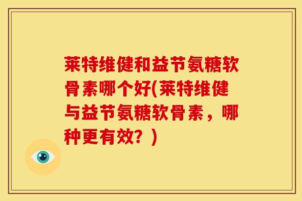 莱特维健和益节氨糖软骨素哪个好(莱特维健与益节氨糖软骨素，哪种更有效？)