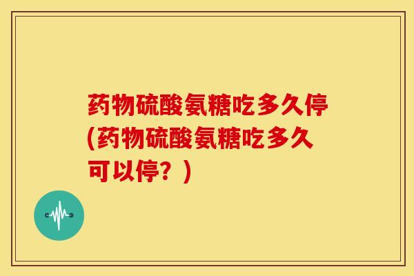 硫酸氨糖吃多久停(硫酸氨糖吃多久可以停?) 硫酸氨糖吃多久停(硫酸氨糖吃多久可以停?)