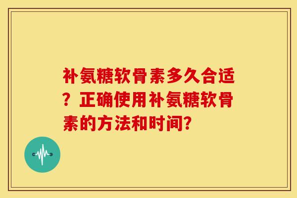 补氨糖软骨素多久合适?正确使用补氨糖软骨素的方法和时间? 补氨糖软骨素多久合适?正确使用补氨糖软骨素的方法和时间?