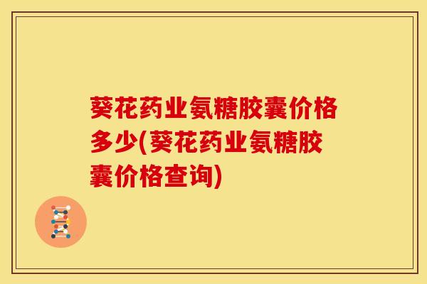 葵花药业氨糖胶囊价格多少(葵花药业氨糖胶囊价格查询)