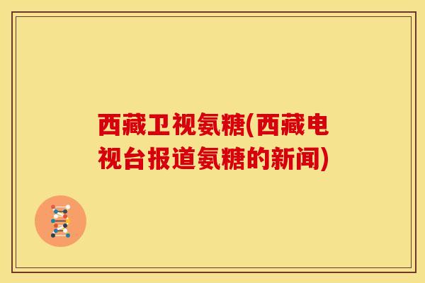 西藏卫视氨糖(西藏电视台报道氨糖的新闻)