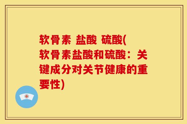 软骨素 盐酸 硫酸(软骨素盐酸和硫酸：关键成分对关节健康的重要性)