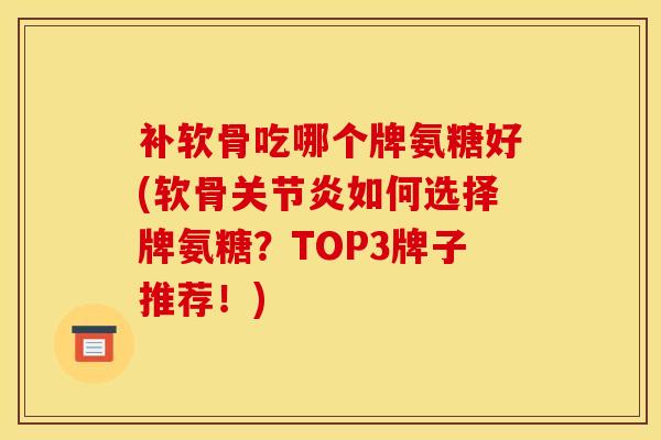 补软骨吃哪个牌氨糖好(软骨如何选择牌氨糖?TOP3牌子推荐!) 补软骨吃哪个牌氨糖好(软骨如何选择牌氨糖?TOP3牌子推荐!)