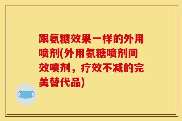 跟氨糖效果一样的外用喷剂(外用氨糖喷剂同效喷剂,疗效不减的完美替代品) 跟氨糖效果一样的外用喷剂(外用氨糖喷剂同效喷剂,疗效不减的完美替代品)